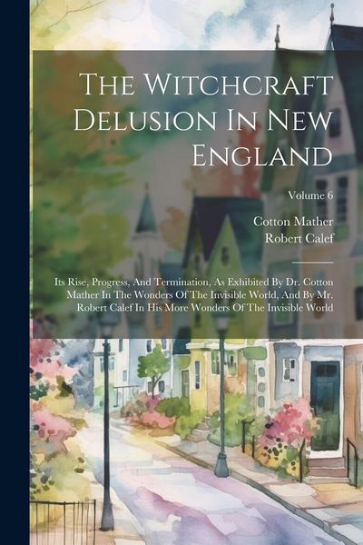 Produktbild: The Witchcraft Delusion In New England: Its Rise, Progress, And Termination, As Exhibited By Dr. Cotton Mather In The Wonders Of The Invisible World,