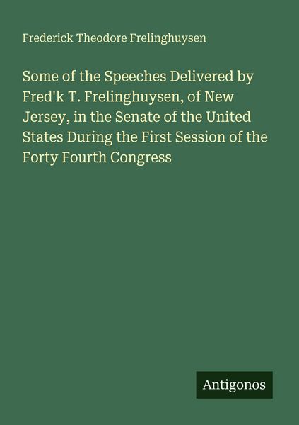 Produktbild: Some of the Speeches Delivered by Fred'k T. Frelinghuysen, of New Jersey, in the Senate of the United States During the First Session of the Forty Fou