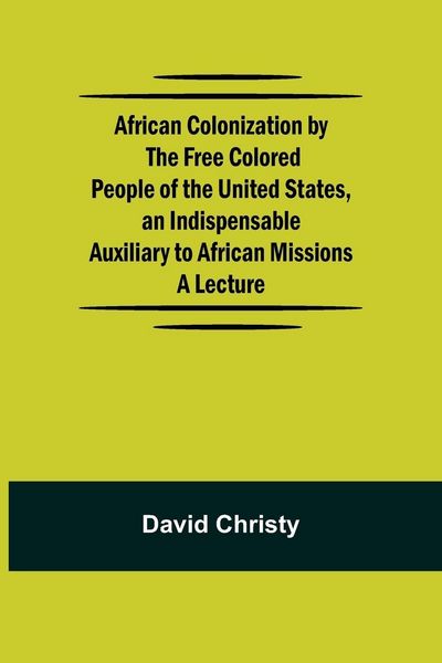 Produktbild: African Colonization By The Free Colored People Of The United States, An Indispensable Auxiliary To African Missions.;A Lecture