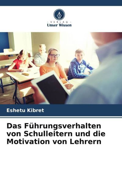 Das Führungsverhalten von Schulleitern und die Motivation von Lehrern, Taschenbuch von Eshetu Kibret, Verlag Unser Wissen, 9786205232316