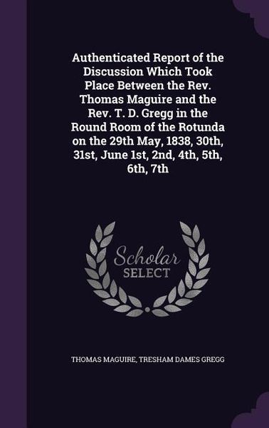 Produktbild: Authenticated Report of the Discussion Which Took Place Between the Rev. Thomas Maguire and the Rev. T. D. Gregg in the Round Room of the Rotunda on t