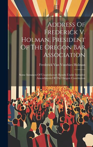 Produktbild: Address Of Frederick V. Holman, President Of The Oregon Bar Association: Some Instances Of Unsatisfactory Results Under Initiative Amendments Of The O