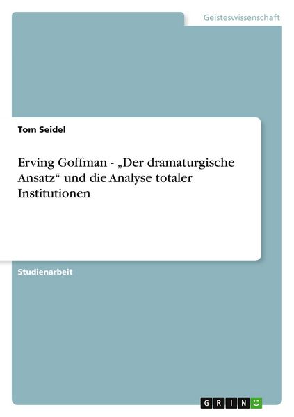 Erving Goffman - 'Der dramaturgische Ansatz' und die Analyse totaler Institutionen, Taschenbuch von Tom Seidel, GRIN, 9783638768733
