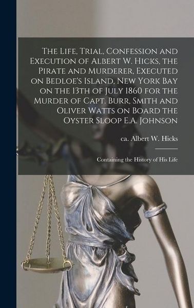 Produktbild: The Life, Trial, Confession and Execution of Albert W. Hicks, the Pirate and Murderer, Executed on Bedloe's Island, New York Bay on the 13th of July 1