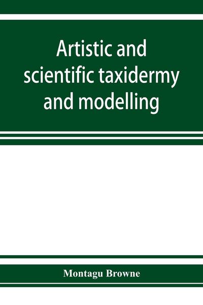 Produktbild: Artistic and scientific taxidermy and modelling; a manual of instruction in the methods of preserving and reproducing the correct form of all natural objects, including a chapter on the modelling of foliage