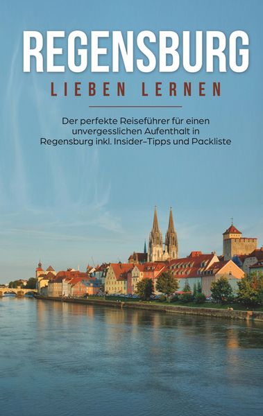 Produktbild: Regensburg lieben lernen: Der perfekte Reiseführer für einen unvergesslichen Aufenthalt in Regensburg inkl. Insider-Tipps und Packliste