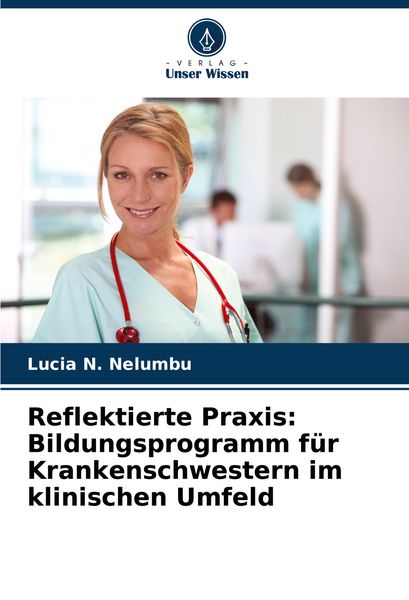 Reflektierte Praxis: Bildungsprogramm für Krankenschwestern im klinischen Umfeld, Taschenbuch von Lucia N. Nelumbu, Verlag Unser Wissen, 9786208785345