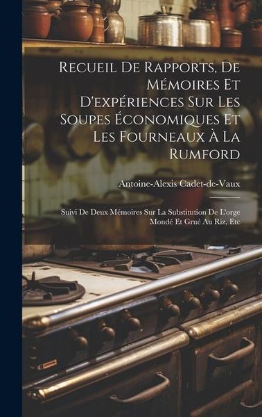 Produktbild: Recueil De Rapports, De M&eacute;moires Et D'exp&eacute;riences Sur Les Soupes &Eacute;conomiques Et Les Fourneaux &Agrave; La Rumford: Suivi De Deux M&eacute;moires Sur La Substitution
