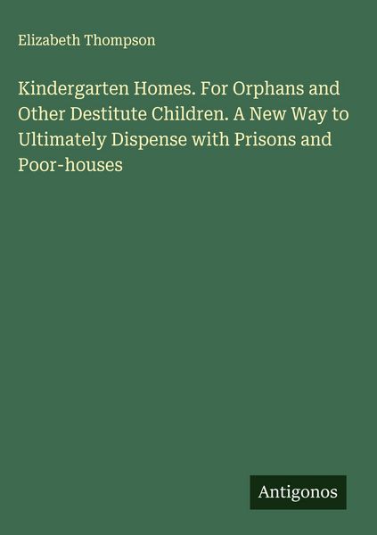 Produktbild: Kindergarten Homes. For Orphans and Other Destitute Children. A New Way to Ultimately Dispense with Prisons and Poor-houses