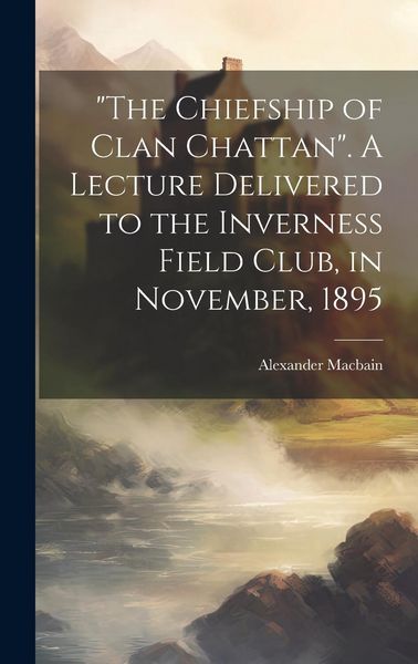 Produktbild: "The Chiefship of Clan Chattan". A Lecture Delivered to the Inverness Field Club, in November, 1895