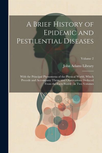 Produktbild: A Brief History of Epidemic and Pestilential Diseases: With the Principal Phenomena of the Physical World, Which Precede and Accompany Them, and Obser