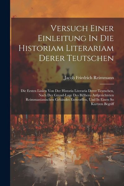 Produktbild: Versuch Einer Einleitung In Die Historiam Literariam Derer Teutschen: Die Ersten Linien Von Der Historia Literaria Derer Teutschen, Nach Der Grund-lag