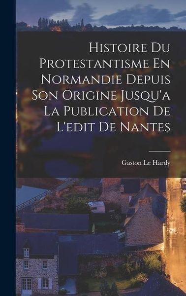 Produktbild: Histoire Du Protestantisme En Normandie Depuis Son Origine Jusqu'a La Publication De L'edit De Nantes