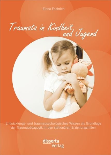 Traumata in Kindheit und Jugend: Entwicklungs- und traumapsychologisches Wissen als Grundlage der Traumapädagogik in den stationären Erziehungshilfen,