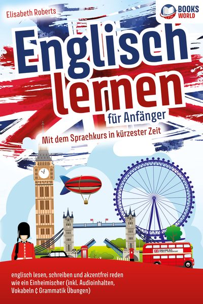 Englisch lernen für Anfänger: Mit dem genialen Sprachkurs in kürzester Zeit englisch lesen, schreiben und akzentfrei reden wie ein Einheimischer,