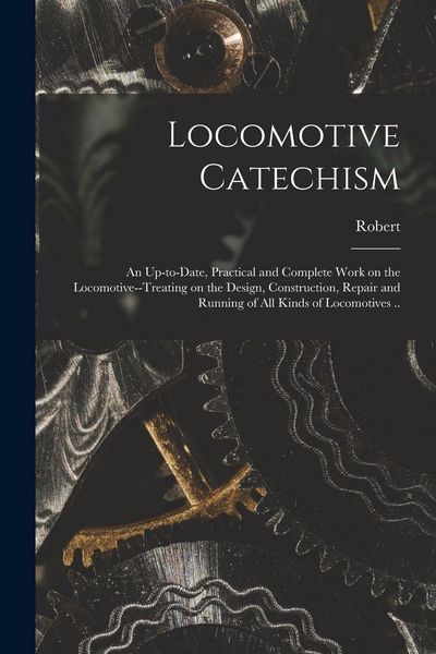 Produktbild: Locomotive Catechism; an Up-to-date, Practical and Complete Work on the Locomotive--treating on the Design, Construction, Repair and Running of All Kinds of Locomotives ..