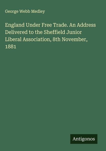 Produktbild: England Under Free Trade. An Address Delivered to the Sheffield Junior Liberal Association, 8th November, 1881
