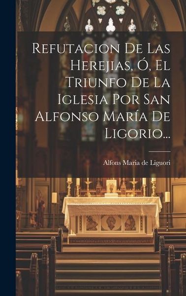 Produktbild: Refutacion De Las Herejias, &Oacute;, El Triunfo De La Iglesia Por San Alfonso Mar&iacute;a De Ligorio...
