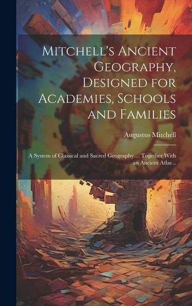 Produktbild: Mitchell's Ancient Geography, Designed for Academies, Schools and Families; a System of Classical and Sacred Geography ... Together With an Ancient At