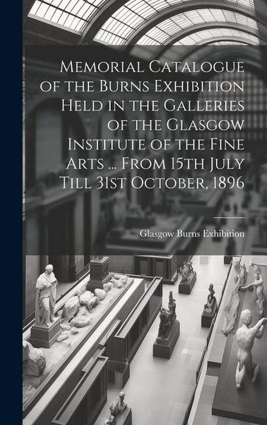 Produktbild: Memorial Catalogue of the Burns Exhibition Held in the Galleries of the Glasgow Institute of the Fine Arts ... From 15th July Till 31st October, 1896