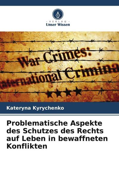 Problematische Aspekte des Schutzes des Rechts auf Leben in bewaffneten Konflikten, Taschenbuch von Kateryna Kyrychenko, Verlag Unser Wissen,