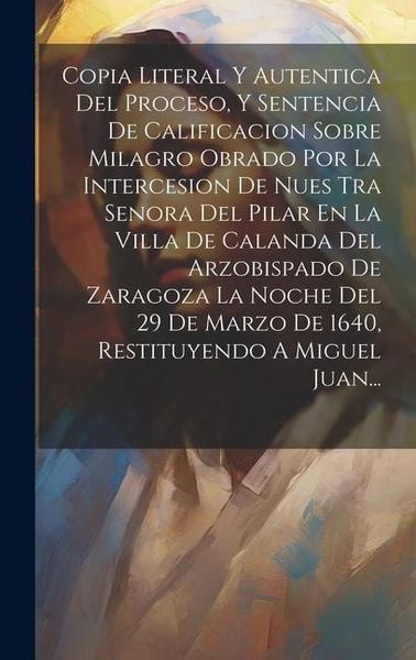 Produktbild: Copia Literal Y Autentica Del Proceso, Y Sentencia De Calificacion Sobre Milagro Obrado Por La Intercesion De Nues Tra Senora Del Pilar En La Villa De
