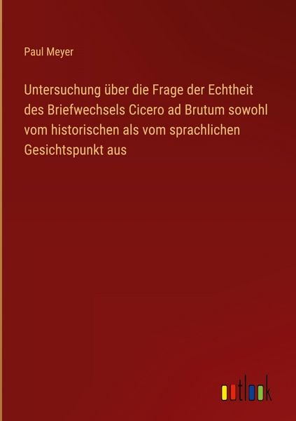 Produktbild: Untersuchung &uuml;ber die Frage der Echtheit des Briefwechsels Cicero ad Brutum sowohl vom historischen als vom sprachlichen Gesichtspunkt aus
