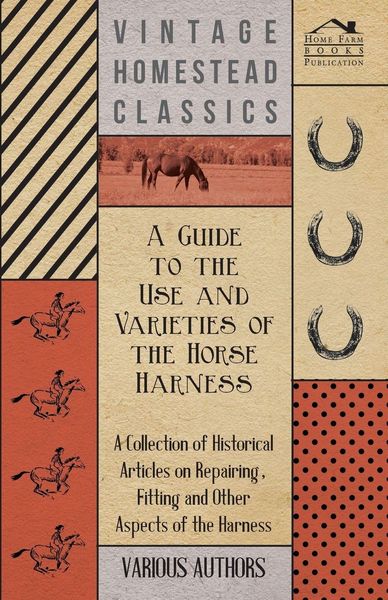 Produktbild: A Guide to the Use and Varieties of the Horse Harness - A Collection of Historical Articles on Repairing, Fitting and Other Aspects of the Harness