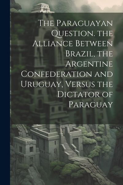 Produktbild: The Paraguayan Question. the Alliance Between Brazil, the Argentine Confederation and Uruguay, Versus the Dictator of Paraguay