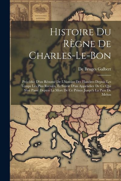 Produktbild: Histoire Du R&egrave;gne De Charles-Le-Bon: Pr&eacute;c&eacute;d&eacute;e D'un R&eacute;sum&eacute; De L'histoire Des Flandres Depuis Les Temps Les Plus Recul&eacute;s, Et Suivie D'un Appendice De Ce