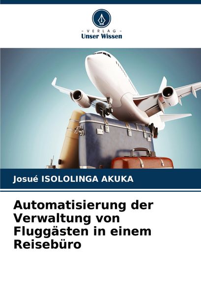 Automatisierung der Verwaltung von Fluggästen in einem Reisebüro, Taschenbuch von Josué Isololinga Akuka, Verlag Unser Wissen, 9786207096084