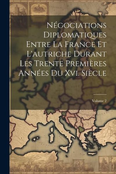 Produktbild: N&eacute;gociations Diplomatiques Entre La France Et L'autriche Durant Les Trente Premi&egrave;res Ann&eacute;es Du Xvi. Si&egrave;cle; Volume 2