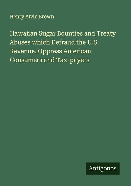 Produktbild: Hawaiian Sugar Bounties and Treaty Abuses which Defraud the U.S. Revenue, Oppress American Consumers and Tax-payers