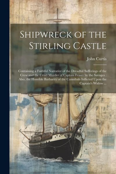 Produktbild: Shipwreck of the Stirling Castle: Containing a Faithful Narrative of the Dreadful Sufferings of the Crew and the Cruel Murder of Captain Fraser by the