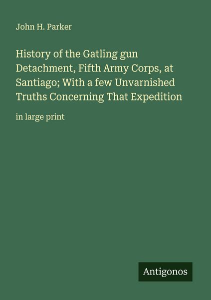 Produktbild: History of the Gatling gun Detachment, Fifth Army Corps, at Santiago; With a few Unvarnished Truths Concerning That Expedition
