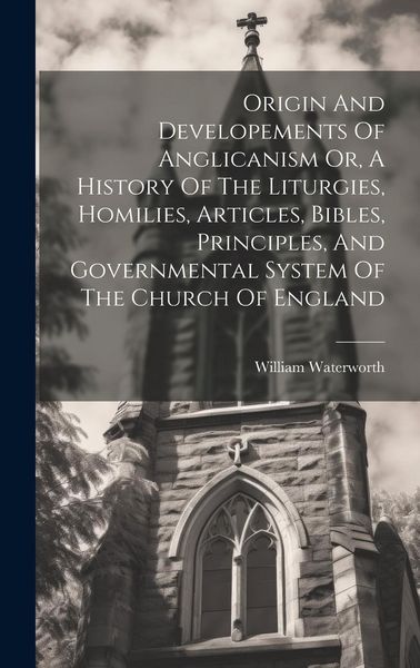 Produktbild: Origin And Developements Of Anglicanism Or, A History Of The Liturgies, Homilies, Articles, Bibles, Principles, And Governmental System Of The Church