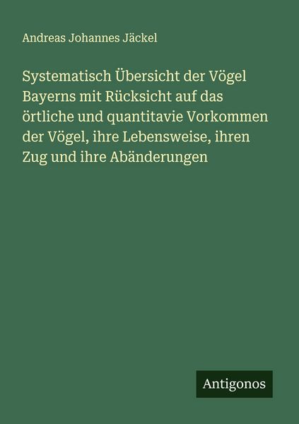 Produktbild: Systematisch &Uuml;bersicht der V&ouml;gel Bayerns mit R&uuml;cksicht auf das &ouml;rtliche und quantitavie Vorkommen der V&ouml;gel, ihre Lebensweise, ihren Zug und ihre Ab&auml;n