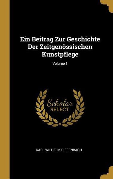 Ein Beitrag Zur Geschichte Der Zeitgenössischen Kunstpflege; Volume 1, Gebundene Ausgabe von Karl Wilhelm Diefenbach, Creative Media Partners, LLC,
