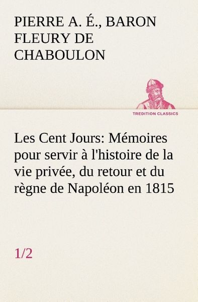 Produktbild: Les Cent Jours (1/2) M&eacute;moires pour servir &agrave; l'histoire de la vie priv&eacute;e, du retour et du r&egrave;gne de Napol&eacute;on en 1815.