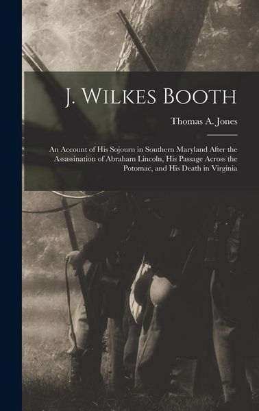 Produktbild: J. Wilkes Booth: An Account of His Sojourn in Southern Maryland After the Assassination of Abraham Lincoln, His Passage Across the Poto