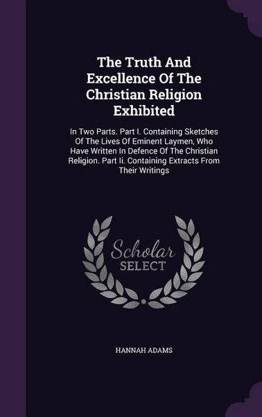 Produktbild: The Truth And Excellence Of The Christian Religion Exhibited: In Two Parts. Part I. Containing Sketches Of The Lives Of Eminent Laymen, Who Have Writt