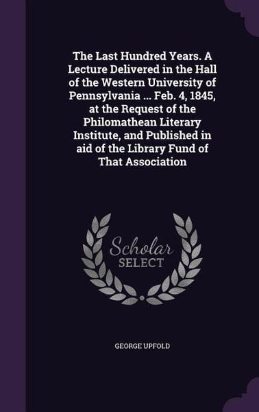 Produktbild: The Last Hundred Years. A Lecture Delivered in the Hall of the Western University of Pennsylvania ... Feb. 4, 1845, at the Request of the Philomathean