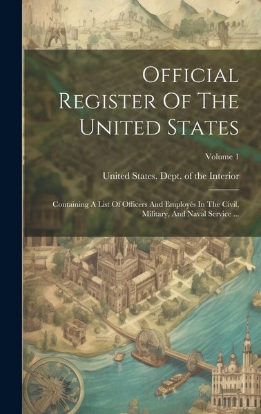 Produktbild: Official Register Of The United States: Containing A List Of Officers And Employ&eacute;s In The Civil, Military, And Naval Service ...; Volume 1