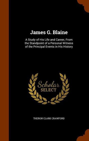 Produktbild: James G. Blaine: A Study of His Life and Career, From the Standpoint of a Personal Witness of the Principal Events in His History