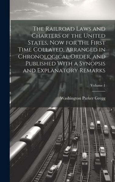 Produktbild: The Railroad Laws and Charters of the United States, now for the First Time Collated, Arranged in Chronological Order, and Published With a Synopsis a