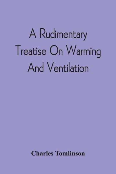 Produktbild: A Rudimentary Treatise On Warming And Ventilation; Being A Concise Exposition Of The General Principles Of The Art Of Warming And Ventilating Domestic