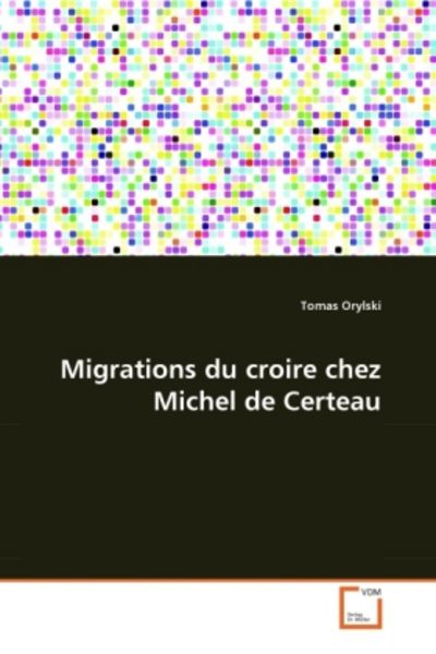 Orylski Tomas: Migrations du croire chez Michel de Certeau, Taschenbuch von Tomas Orylski, VDM, 9783639080216