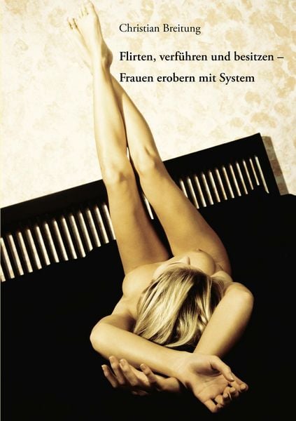 Flirten, verführen und besitzen - Frauen erobern mit System, Taschenbuch von Christian Breitung, BoD - Books on Demand, 9783980956727