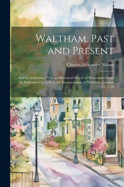 Produktbild: Waltham, Past and Present; and its Industries. With an Historical Sketch of Watertown From its Settlement in 1630 to the Incorporation of Waltham, Jan