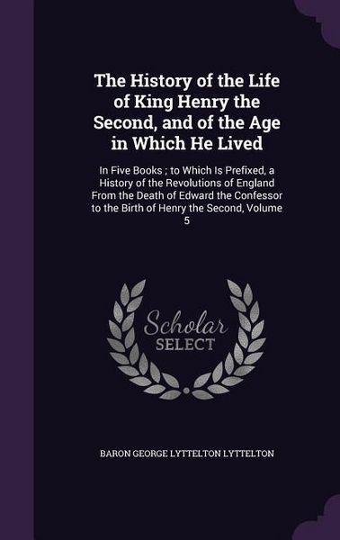 Produktbild: The History of the Life of King Henry the Second, and of the Age in Which He Lived: In Five Books; to Which Is Prefixed, a History of the Revolutions
